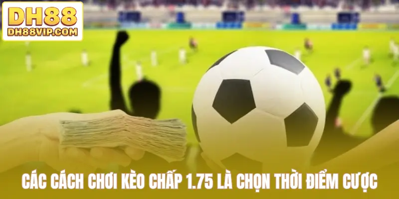 Các cách chơi kèo chấp 1.75 là chọn thời điểm cược